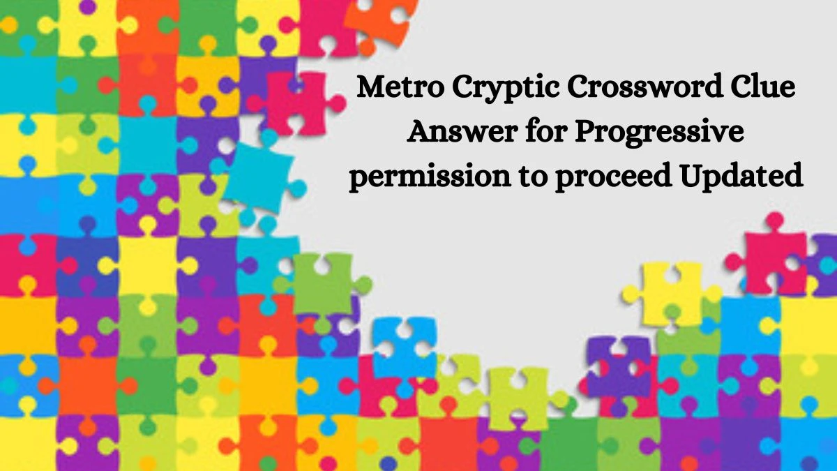 Metro Cryptic Crossword Clue Answer for Progressive permission to proceed Updated