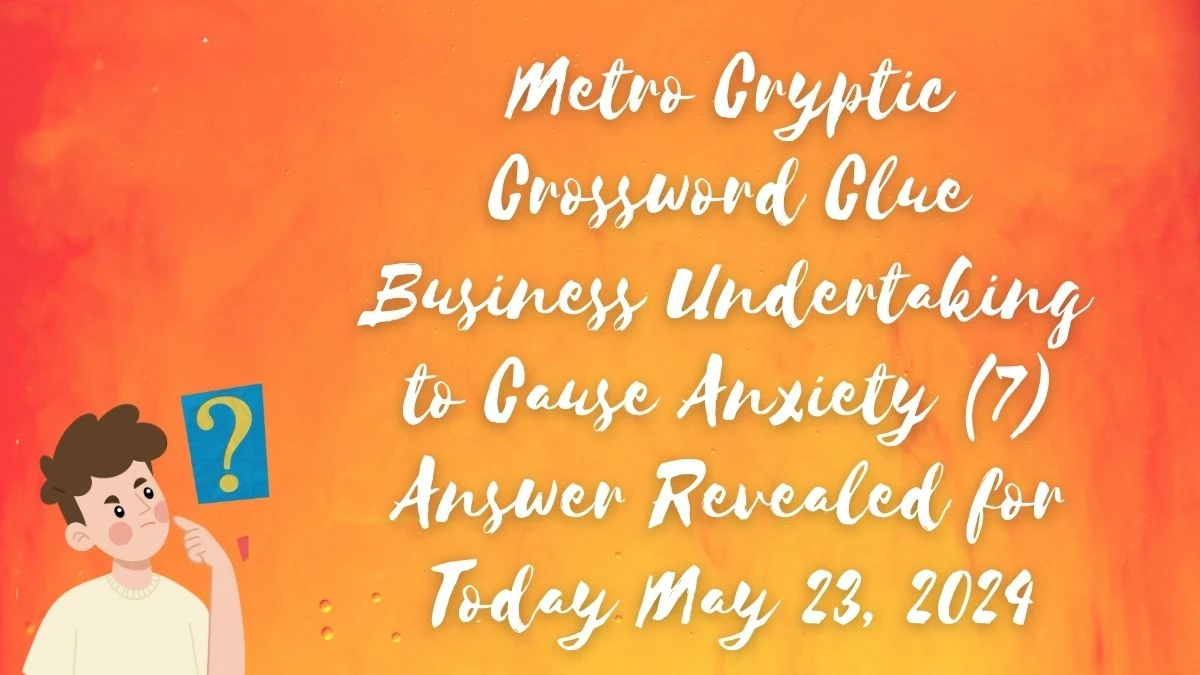 Metro Cryptic Crossword Clue Business Undertaking to Cause Anxiety (7) Answer Revealed for Today May 23, 2024