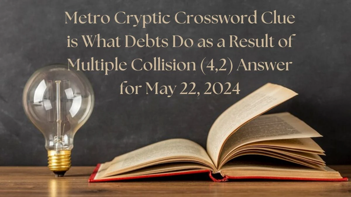 Metro Cryptic Crossword Clue is What Debts Do as a Result of Multiple Collision (4,2) Answer for May 22, 2024