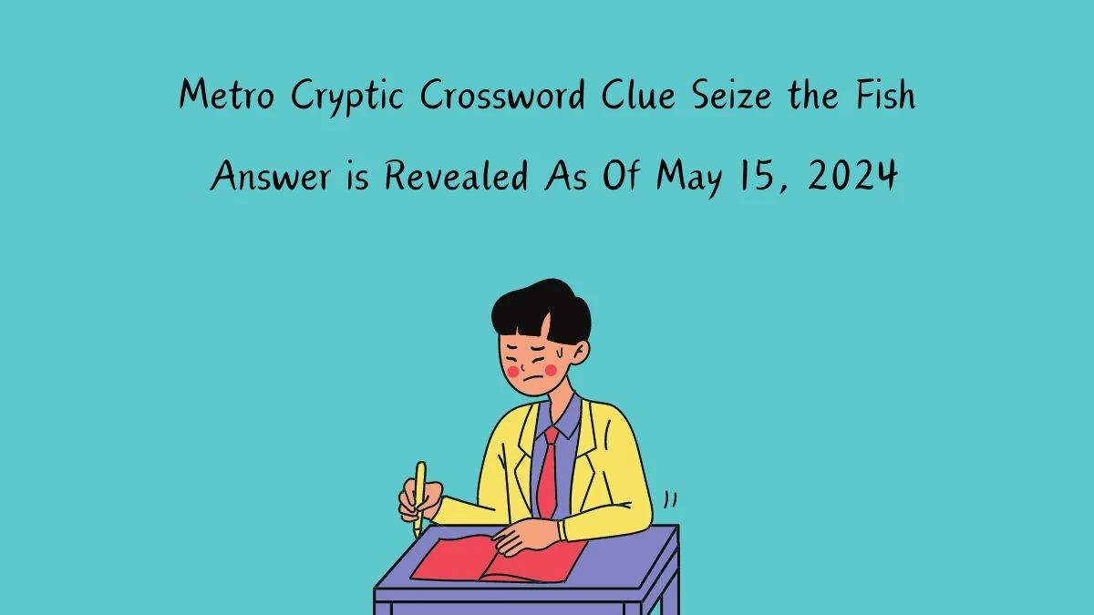 Metro Cryptic Crossword Clue Seize the Fish (5) Answer is Revealed As Of May 15, 2024