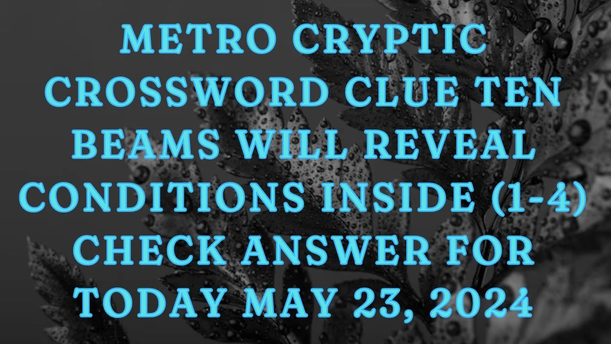 Metro Cryptic Crossword Clue Ten Beams Will Reveal Conditions Inside (1-4) Check Answer for Today May 23, 2024