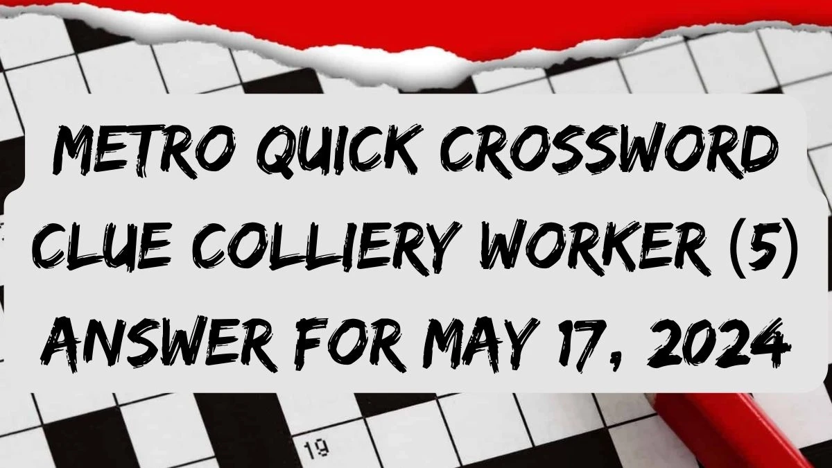 Metro Quick Crossword Clue Colliery worker (5) Answer For May 17, 2024