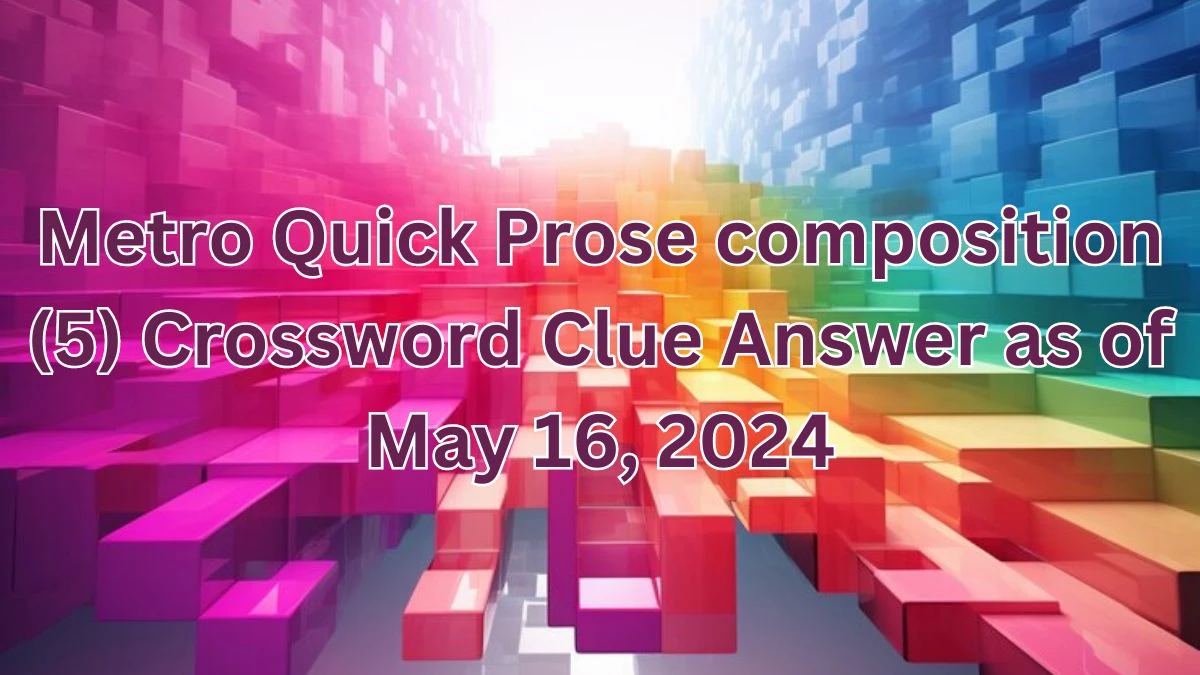 Metro Quick Prose composition (5) Crossword Clue Answer as of May 16, 2024