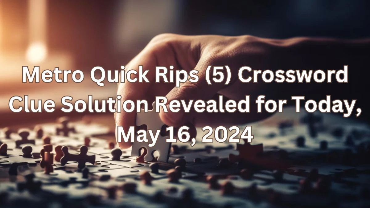 Metro Quick Rips (5) Crossword Clue Solution Revealed for Today, May 16, 2024