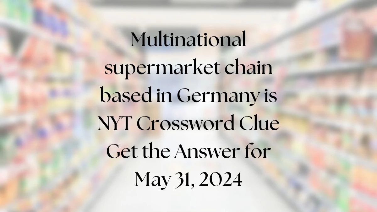 Multinational supermarket chain based in Germany is NYT Crossword Clue Get the Answer for May 31, 2024