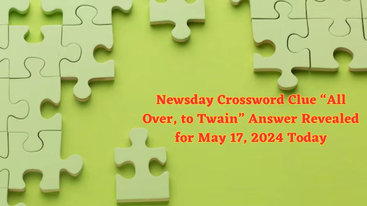 Newsday Crossword Clue “All Over, to Twain” Answer Revealed for May 17, 2024 Today