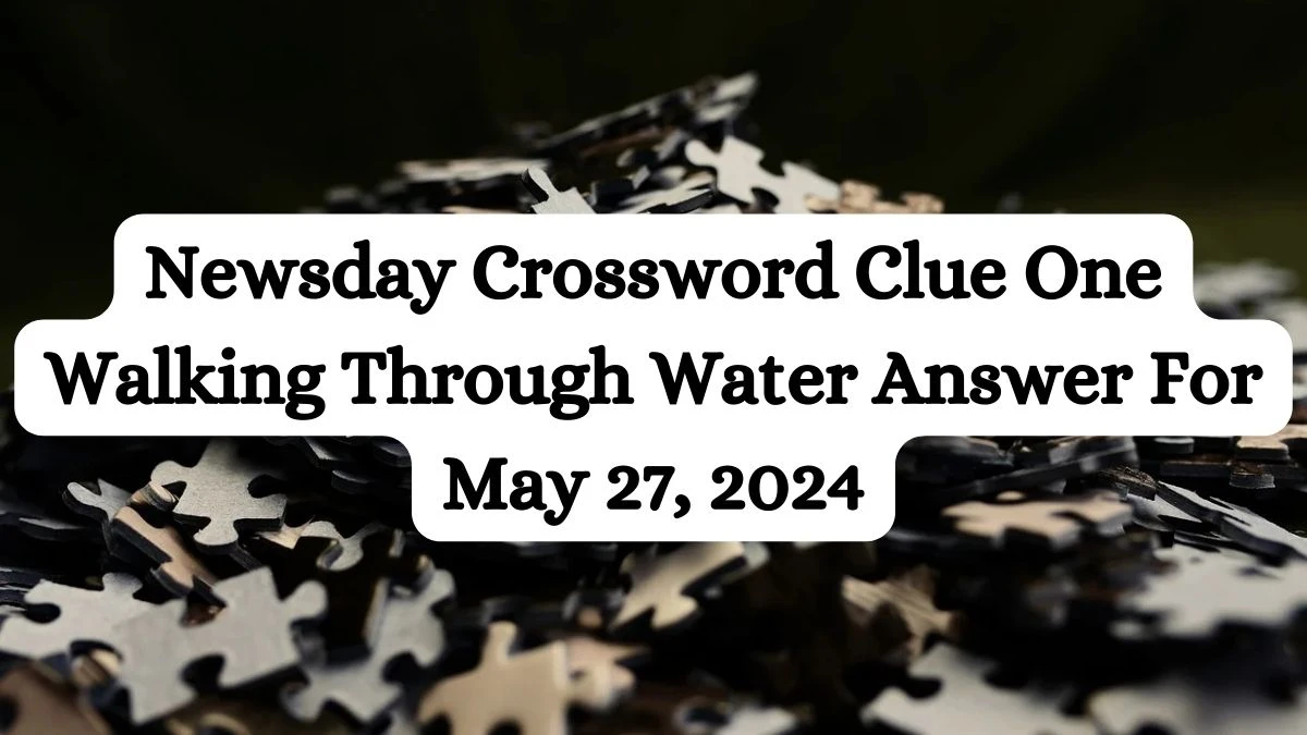 Newsday Crossword Clue One Walking Through Water Answer For May 27, 2024