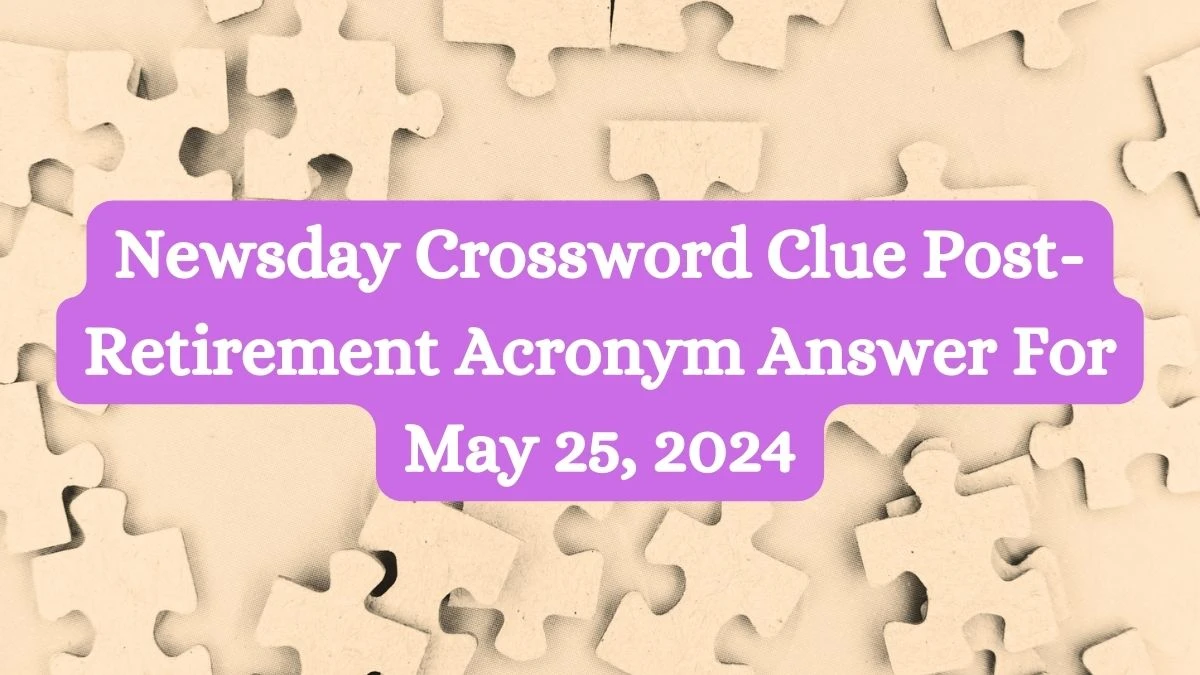 Newsday Crossword Clue Post-Retirement Acronym Answer For May 25, 2024