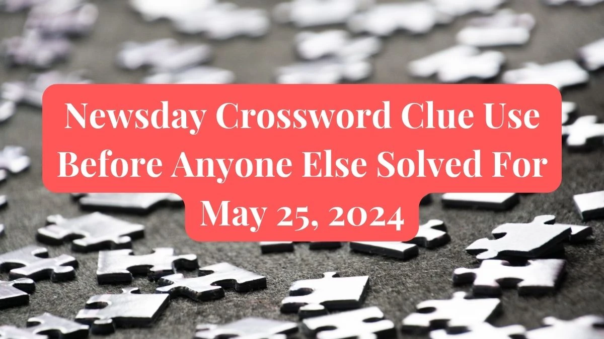 Newsday Crossword Clue Use Before Anyone Else Solved For May 25, 2024