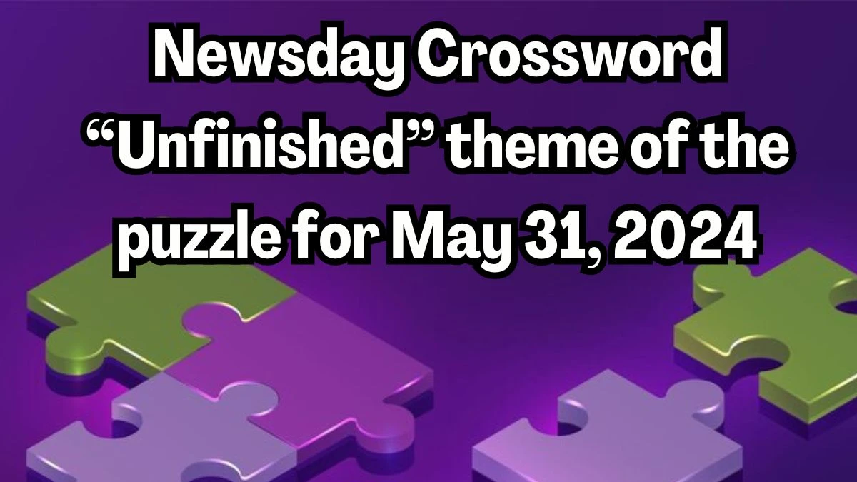 Newsday Crossword “Unfinished” theme of the puzzle Answers Revealed May 31, 2024