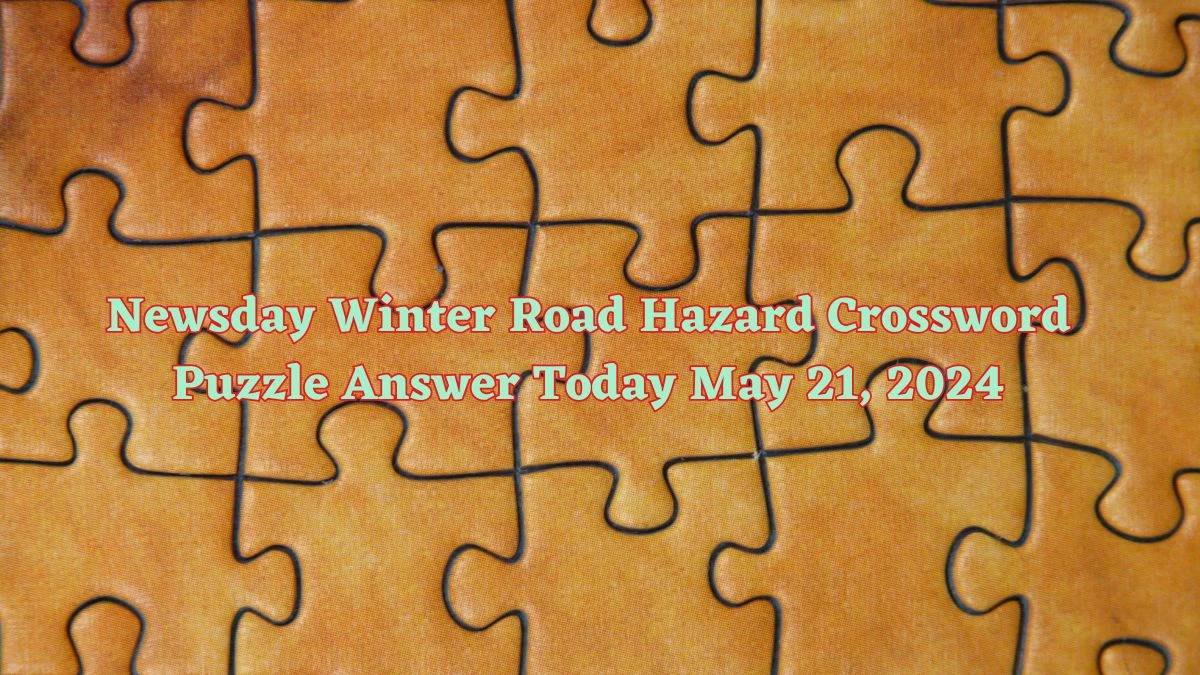 Newsday Winter Road Hazard Crossword Puzzle Answer Today May 21, 2024