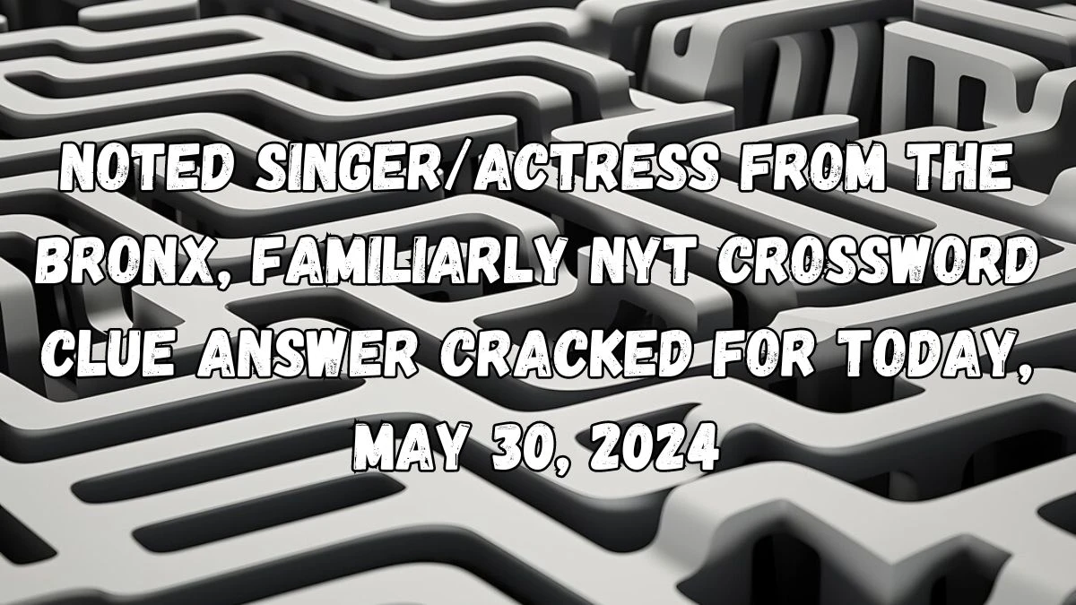 Noted singer/actress from the Bronx, familiarly NYT Crossword Clue Answer Cracked for Today, May 30, 2024