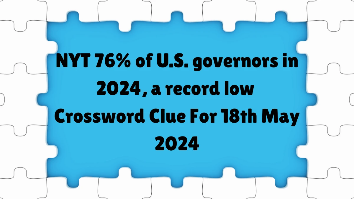 NYT 76% of U.S. governors in 2024, a record low ​Crossword Clue For 18th May 2024