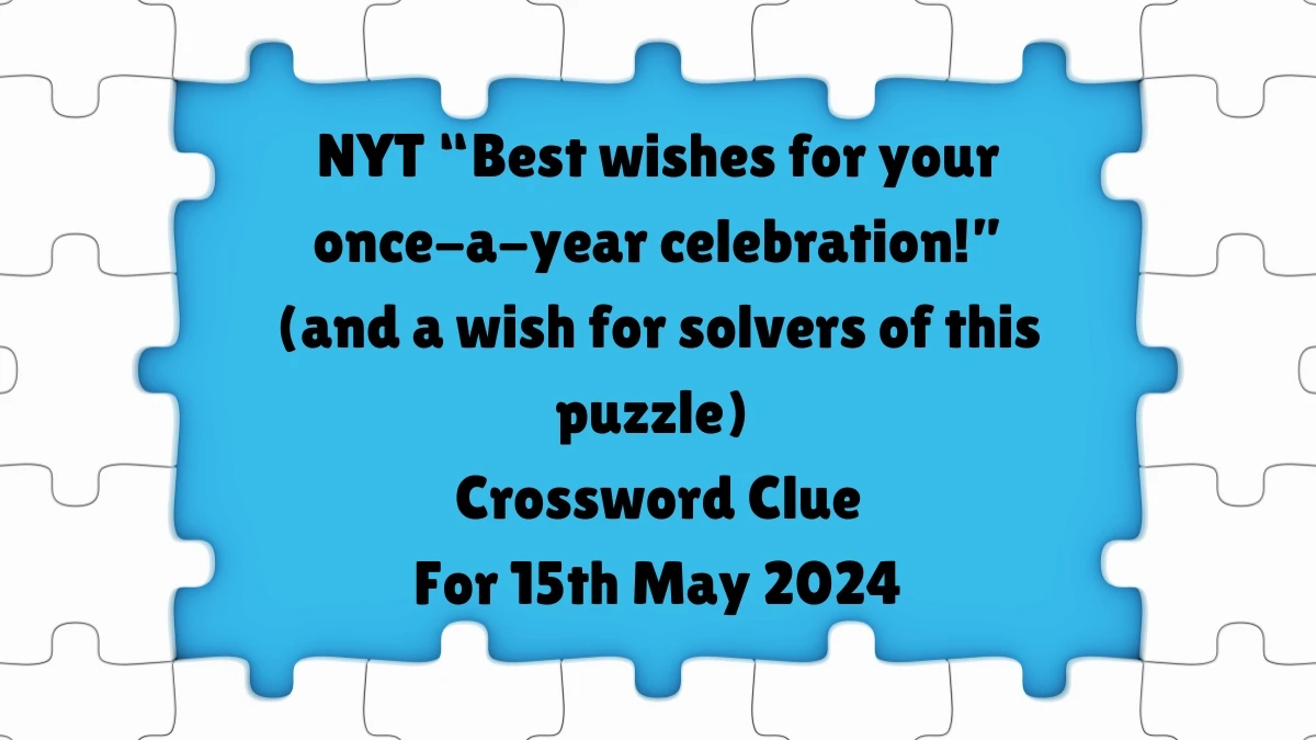 NYT ​​“Best wishes for your once-a-year celebration!” (and a wish for solvers of this puzzle) ​Crossword Clue For 15th May 2024