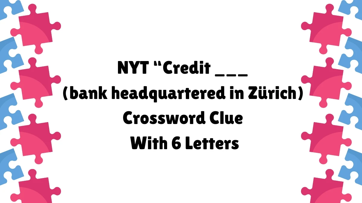 NYT ​​​​​​Credit ___ (bank headquartered in Zürich)​ Crossword Clue With 6 Letters