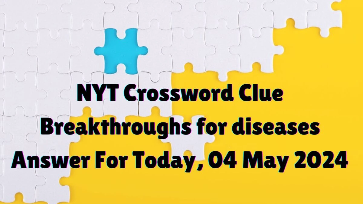 NYT Crossword Clue Breakthroughs for diseases Answer For Today, 04 May 2024.