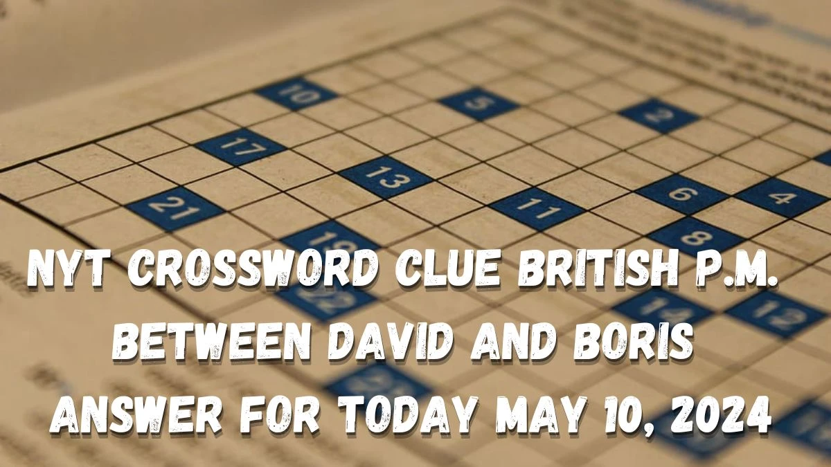 NYT Crossword Clue British P.M. between David and Boris Answer For Today May 10, 2024