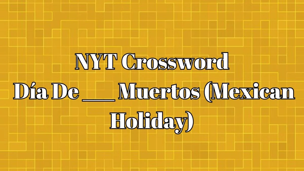 NYT Crossword Clue Día De ___ Muertos (Mexican Holiday) - Answer for May 6, 2024