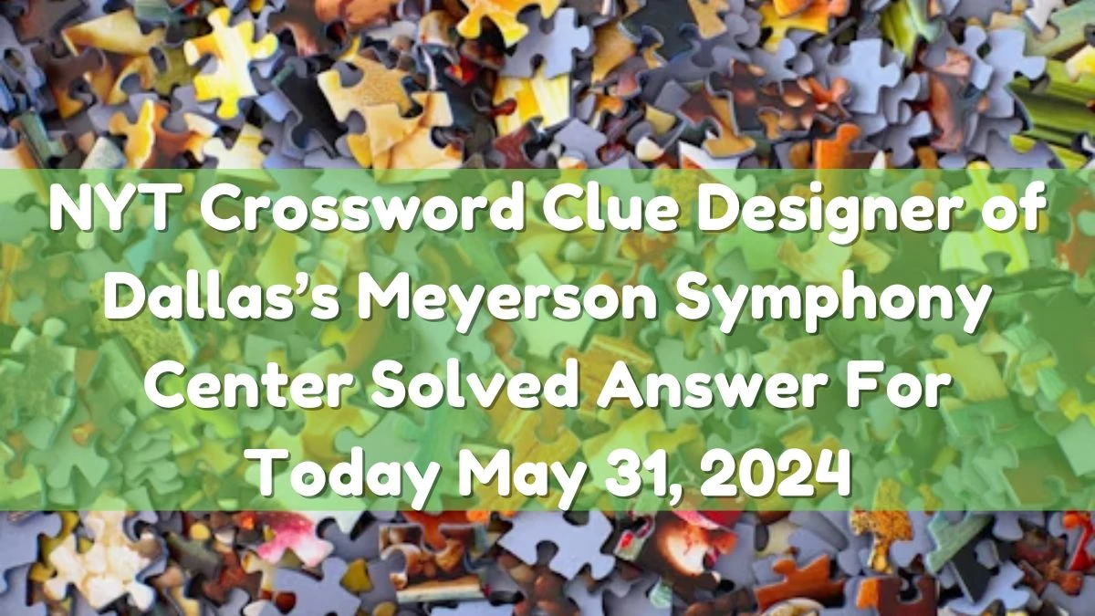 NYT Crossword Clue Designer of Dallas’s Meyerson Symphony Center Solved Answer For Today May 31, 2024