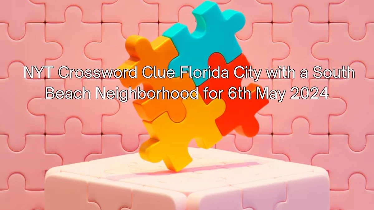 NYT Crossword Clue Florida City with a South Beach Neighborhood for 6th May 2024