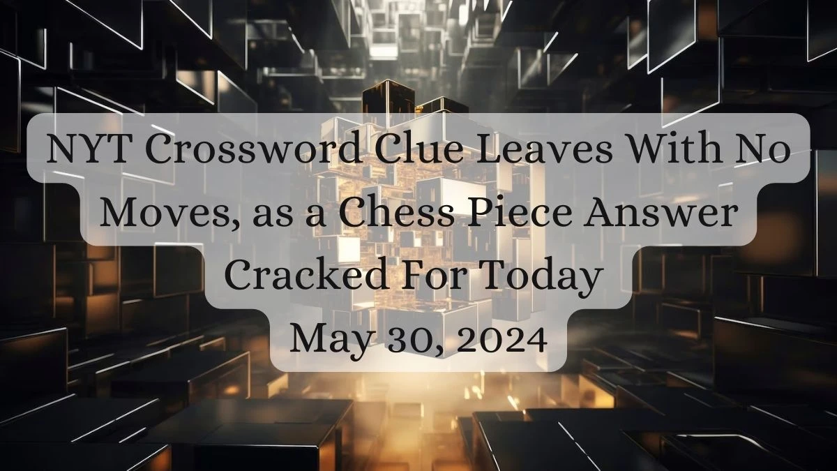 NYT Crossword Clue Leaves With No Moves, As A Chess Piece Answer Cracked For Today May 30, 2024