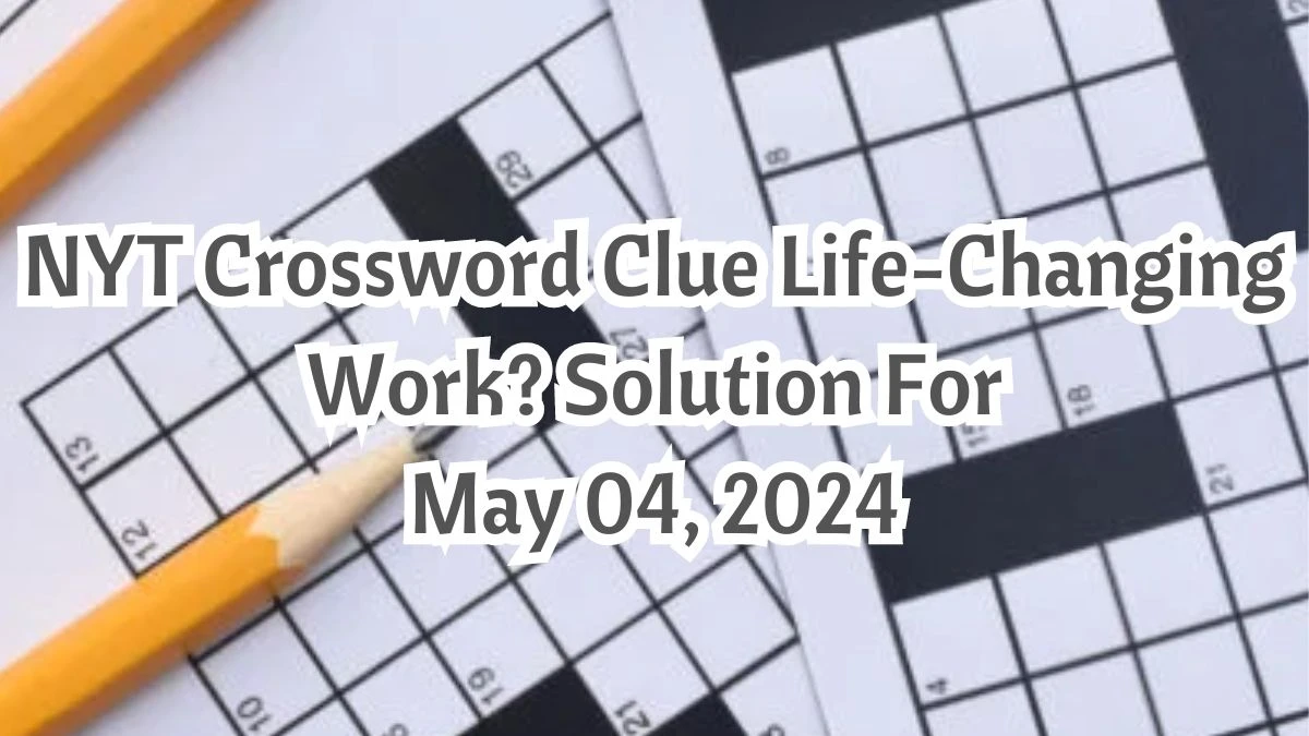 NYT Crossword Clue Life-Changing Work? Solution For May 04, 2024