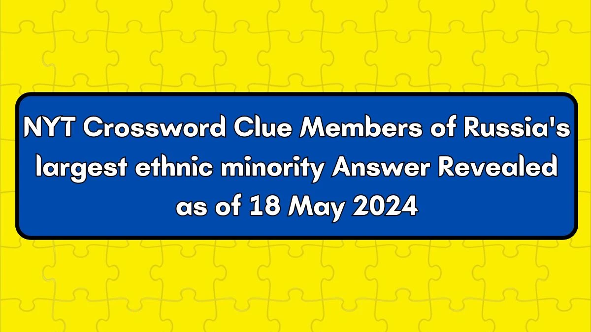 NYT Crossword Clue Members of Russia's largest ethnic minority Answer Revealed as of 18 May 2024