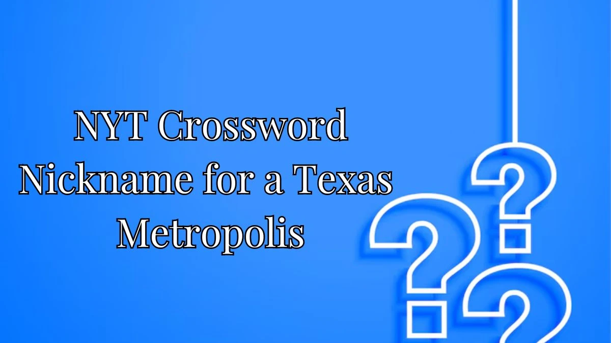 NYT Crossword Clue Nickname for a Texas Metropolis, Try to Find the Answer for May 3, 2024