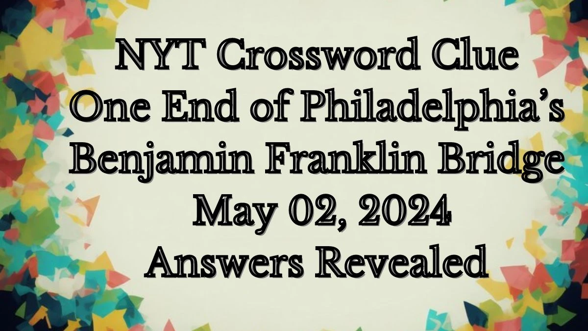 NYT Crossword Clue One End of Philadelphia’s Benjamin Franklin Bridge May 02, 2024 Answers Revealed