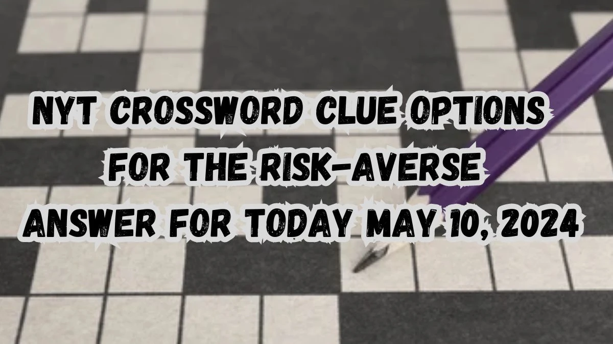 NYT Crossword Clue Options for the risk-averse Answer For Today May 10, 2024