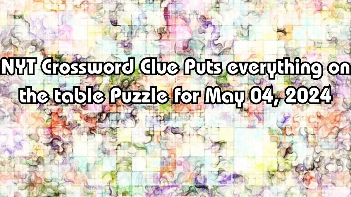 NYT Crossword Clue Puts everything on the table Puzzle for May 04, 2024