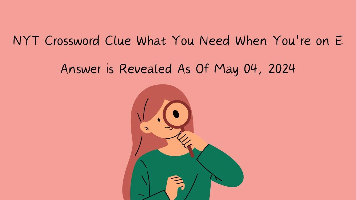 NYT Crossword Clue What You Need When You're on E Answer is Revealed As Of May 04, 2024