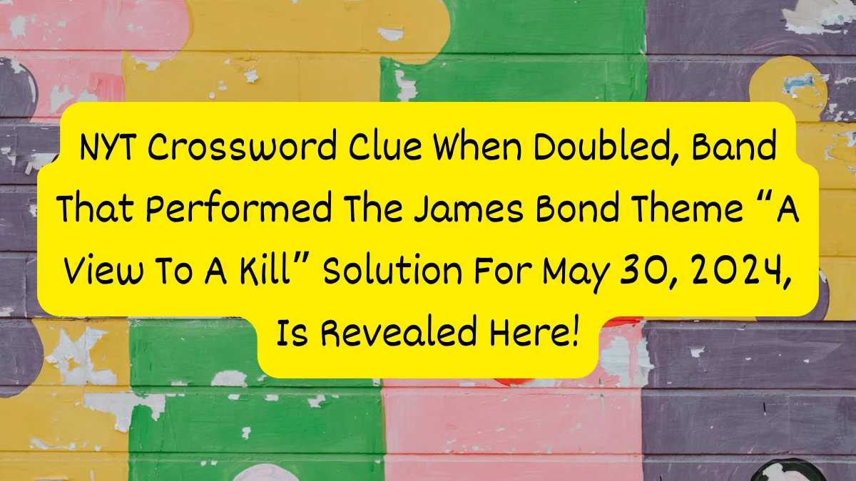 NYT Crossword Clue When Doubled, Band That Performed The James Bond Theme “A View To A Kill” Solution For May 30, 2024, Is Revealed Here!