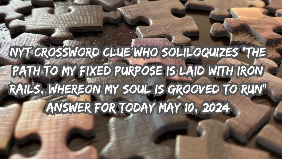 NYT Crossword Clue Who soliloquizes “The path to my fixed purpose is laid with iron rails, whereon my soul is grooved to run” Answer For Today May 10, 2024