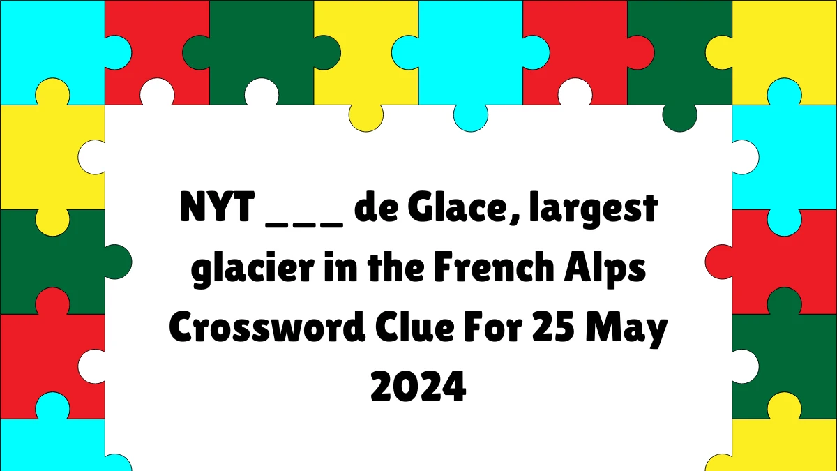 NYT ___ de Glace, largest glacier in the French Alps Crossword Clue For 25 May 2024