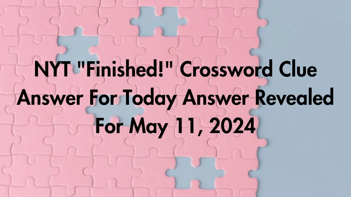 NYT Finished! Crossword Clue Answer For Today Answer Revealed For May 11, 2024