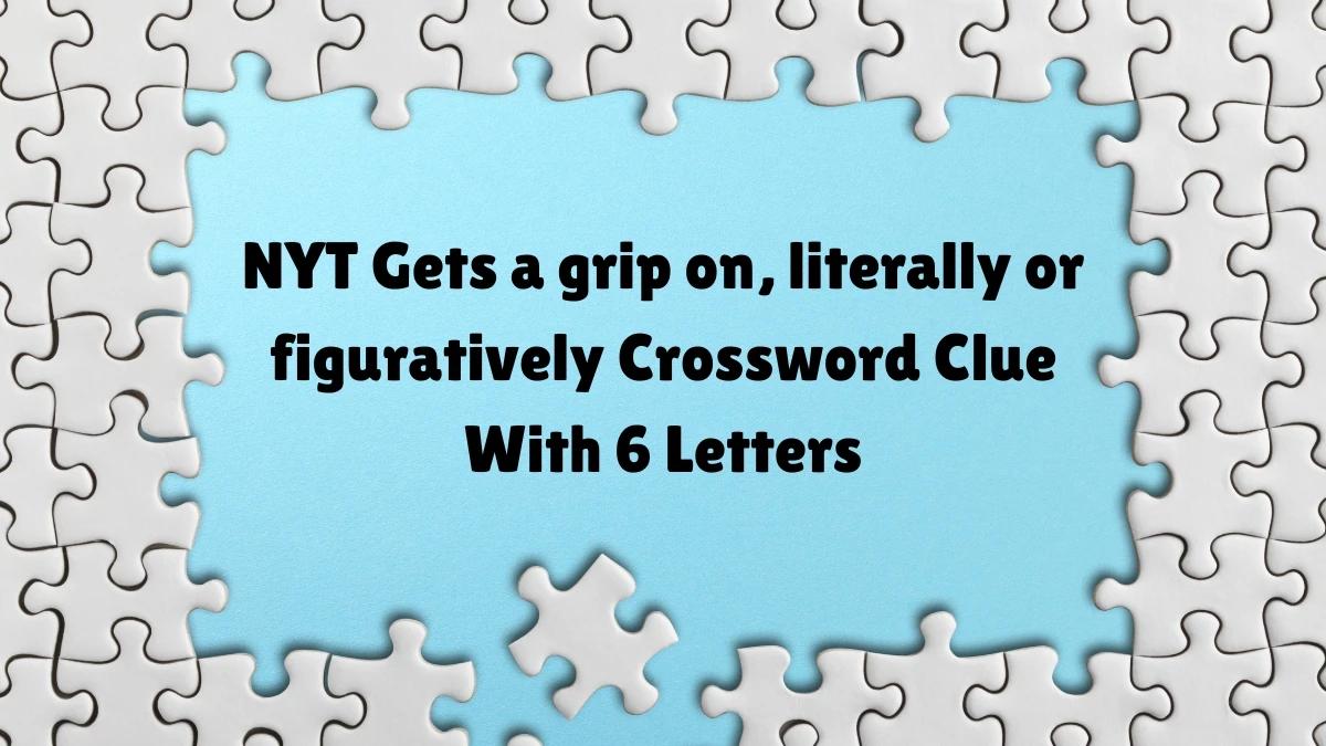 NYT Gets a grip on literally or figuratively Crossword Clue With 6