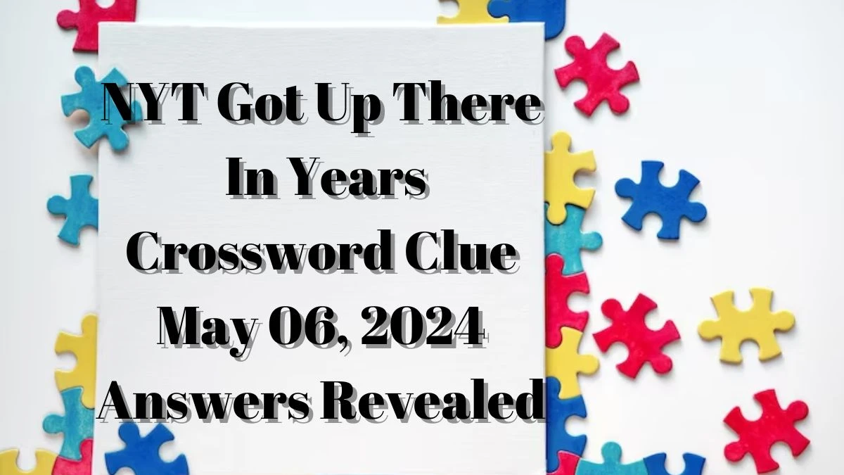 NYT Got Up There In Years Crossword Clue May 06, 2024 Answers Revealed