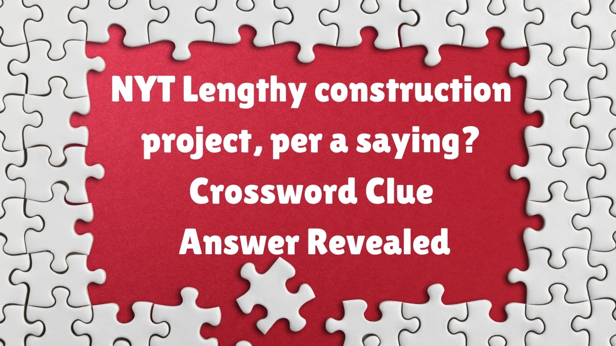 NYT ​​​Lengthy construction project, per a saying? Crossword Clue Answer Revealed