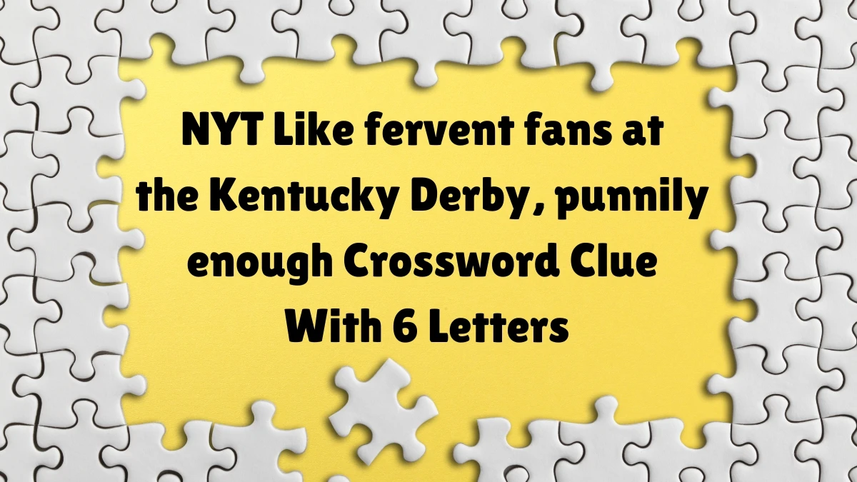 NYT ​​​Like fervent fans at the Kentucky Derby, punnily enough Crossword Clue With 6 Letters