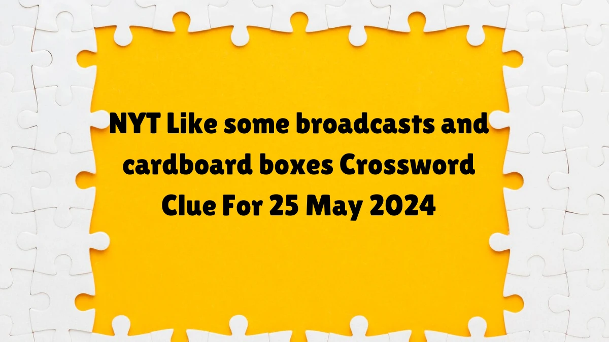 NYT Like some broadcasts and cardboard boxes Crossword Clue For 25 May