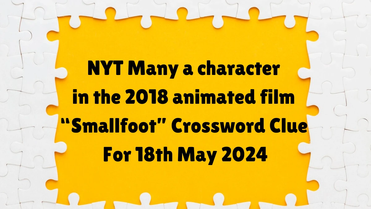 NYT Many a character in the 2018 animated film “Smallfoot”​ ​Crossword Clue For 18th May 2024