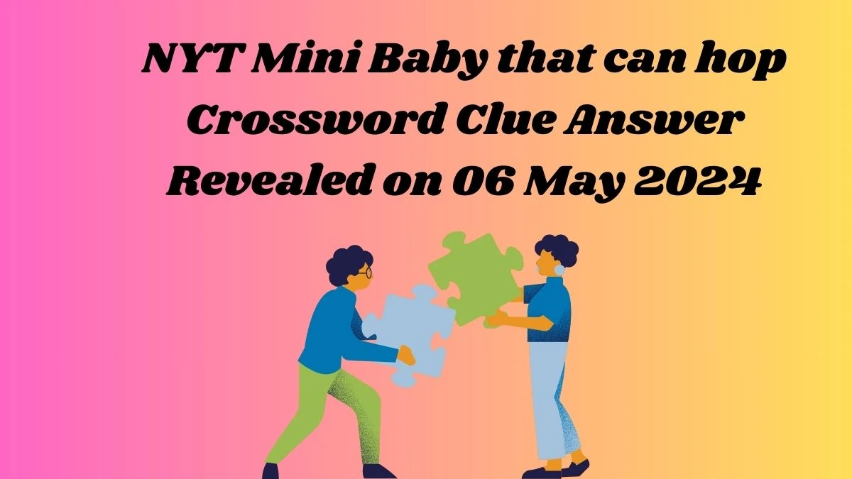 NYT Mini Baby that can hop Crossword Clue Answer Revealed on 06 May 2024