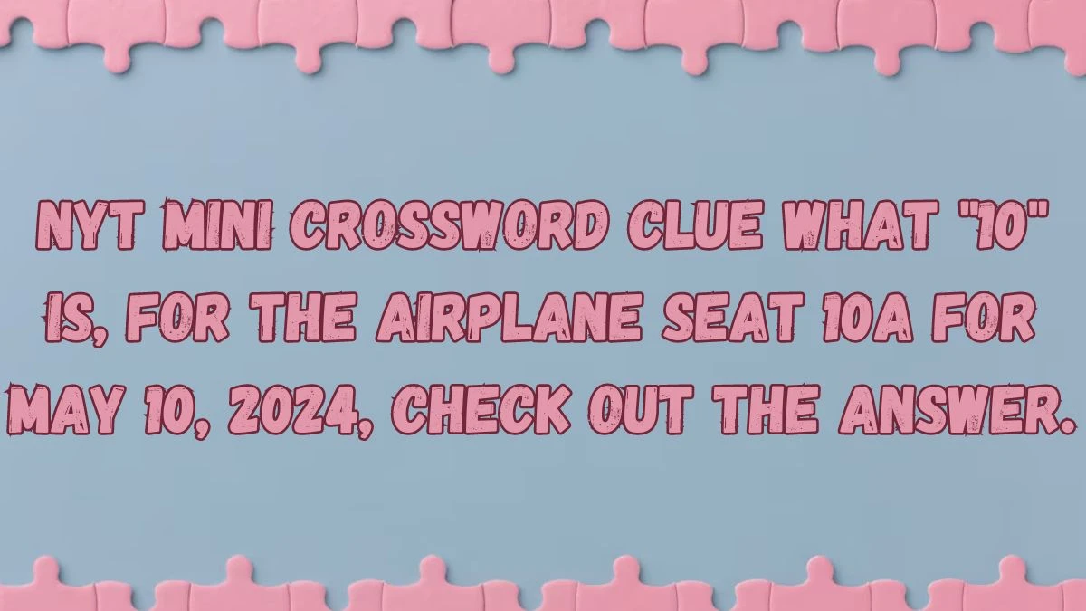 NYT Mini Crossword Clue What 10 is, for the airplane seat 10A for May 10, 2024, Check out the answer