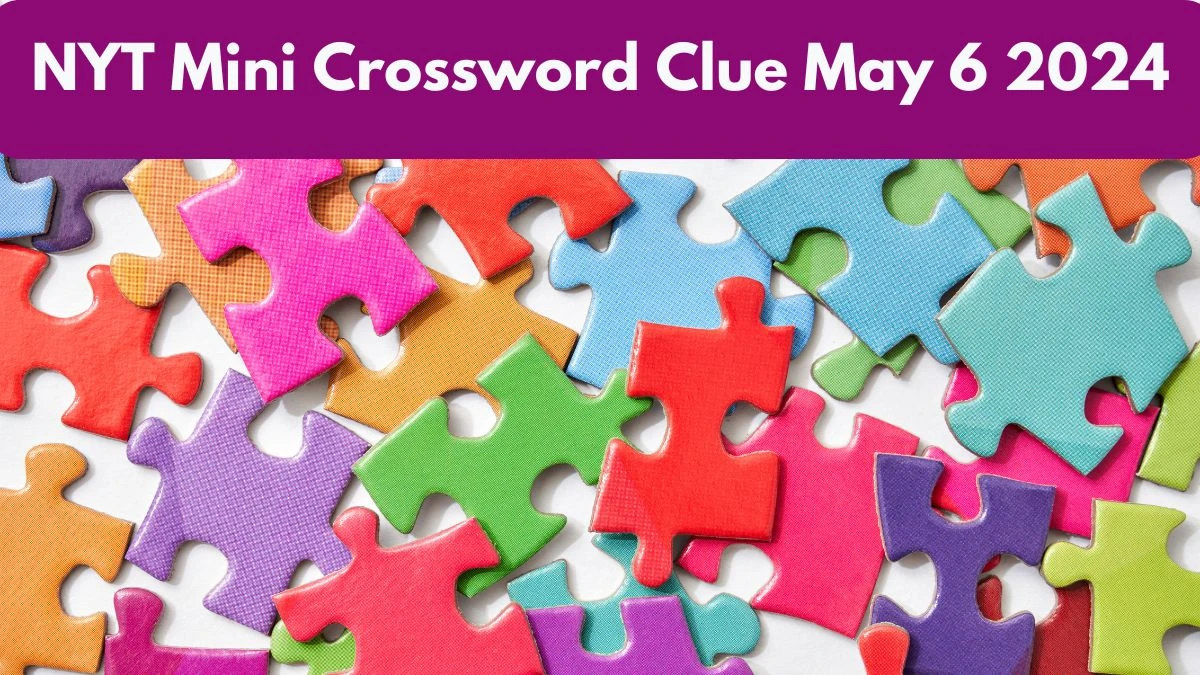 NYT Mini Crossword Clues Answers on 06 May 2024