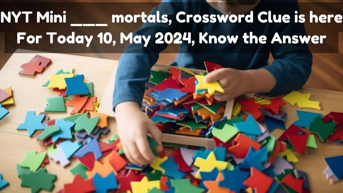 NYT Mini ___ mortals, Crossword Clue is here For Today 10, May 2024, Know the Answer