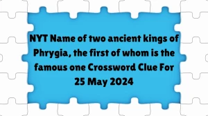 NYT Name of two ancient kings of Phrygia, the first of whom is the famous one Crossword Clue For 25 May 2024