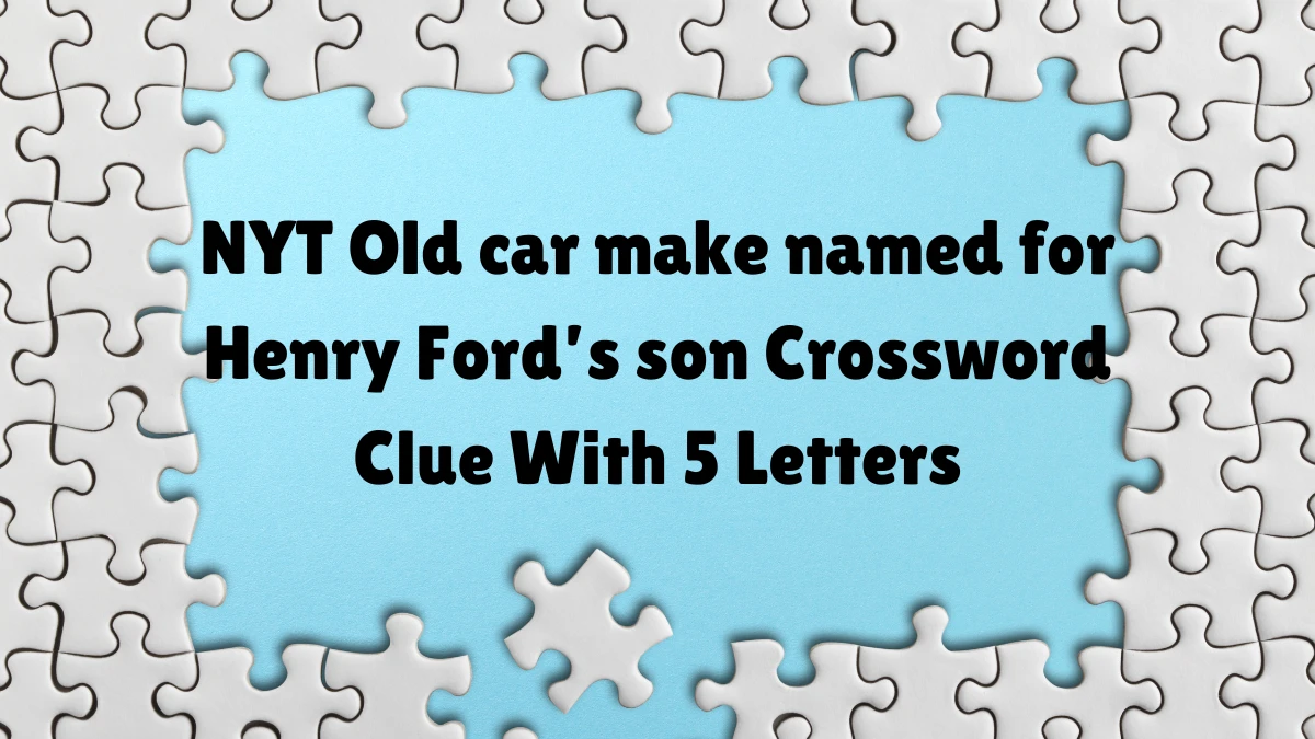 NYT Old car make named for Henry Ford s son Crossword Clue With 5