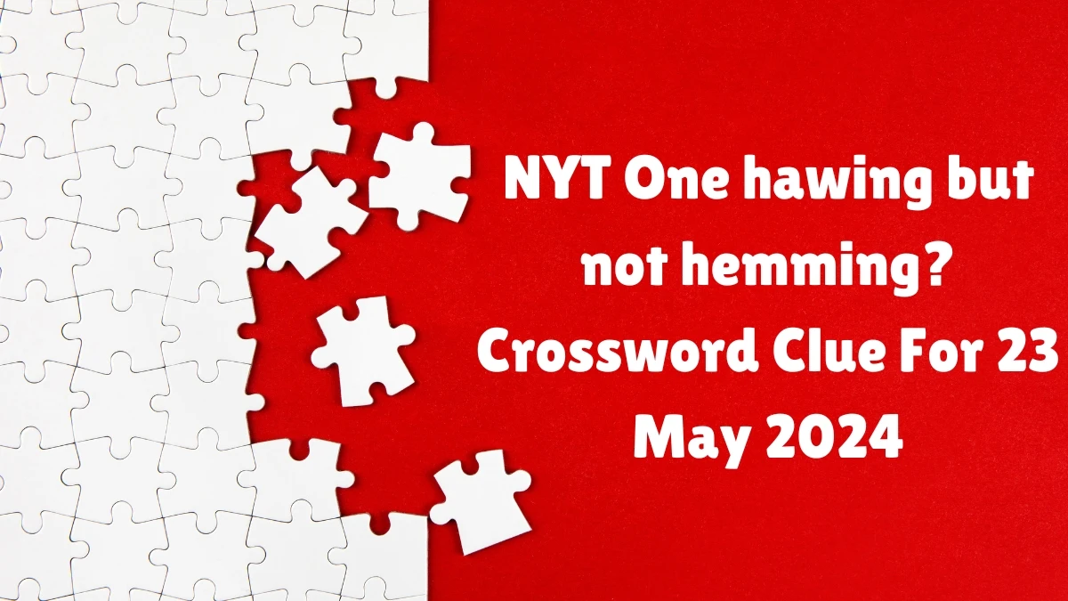 NYT One hawing but not hemming? Crossword Clue For 23 May 2024