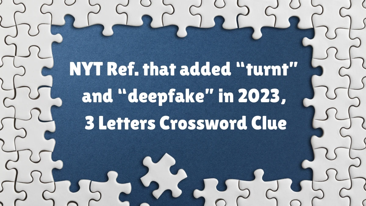 NYT Ref. that added “turnt” and “deepfake” in 2023, 3 Letters Crossword Clue